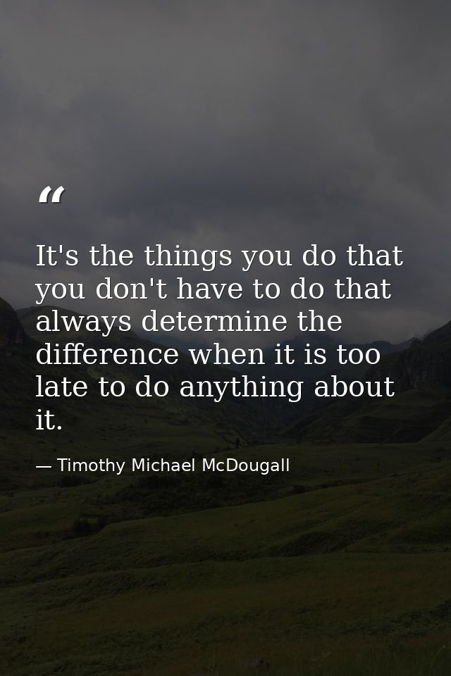 It's the things you do that you don't have to do that always determine the difference when it is too late to do anything — Timothy Michael McDougall