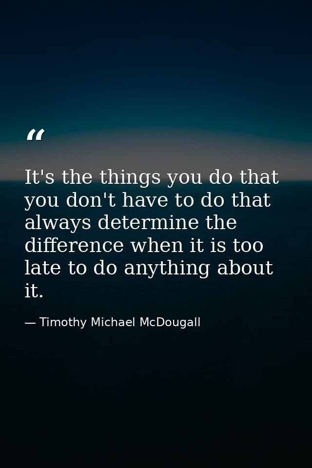 It's the things you do that you don't have to do that always determine the difference when it is too late to do anything — Timothy Michael McDougall