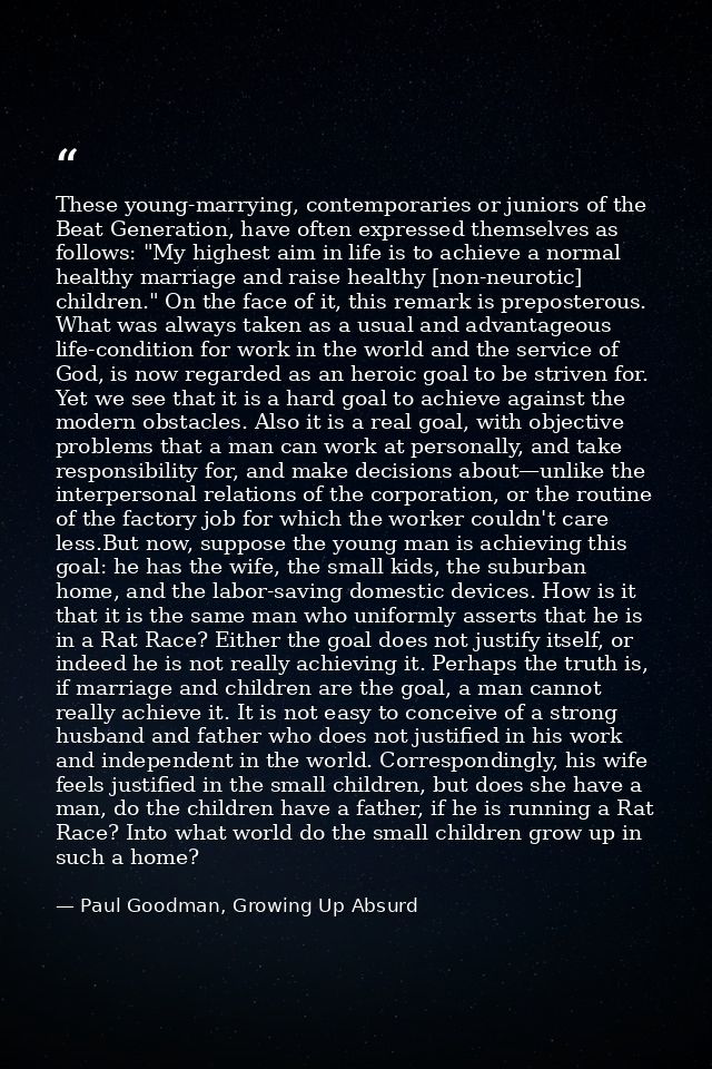 These young-marrying, contemporaries or juniors of the Beat Generation, have often expressed themselves as follows: "My  — Paul Goodman, Growing Up Absurd