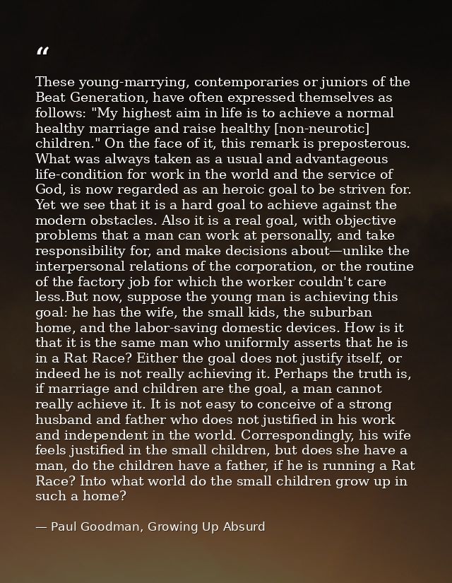 These young-marrying, contemporaries or juniors of the Beat Generation, have often expressed themselves as follows: "My  — Paul Goodman, Growing Up Absurd