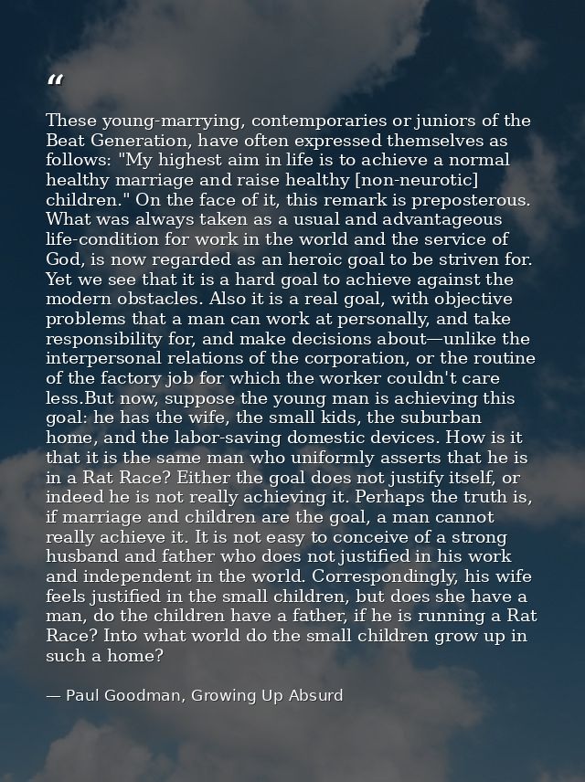 These young-marrying, contemporaries or juniors of the Beat Generation, have often expressed themselves as follows: "My  — Paul Goodman, Growing Up Absurd