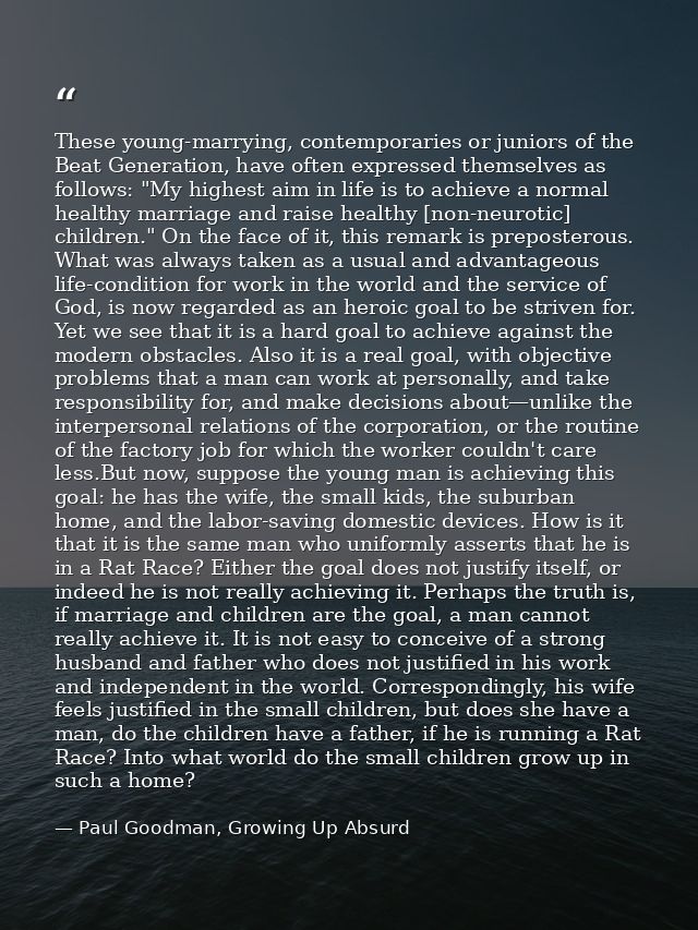 These young-marrying, contemporaries or juniors of the Beat Generation, have often expressed themselves as follows: "My  — Paul Goodman, Growing Up Absurd