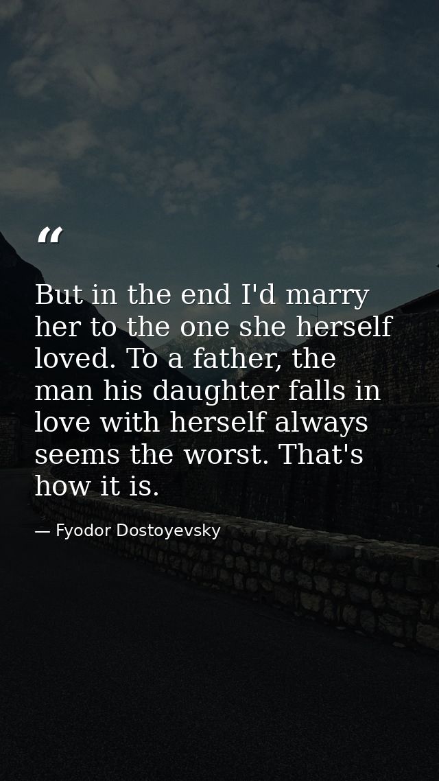 But in the end I'd marry her to the one she herself loved. To a father, the man his daughter falls in love with herself  — Fyodor Dostoyevsky
