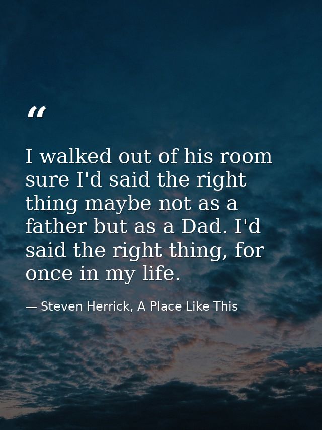 I walked out of his room sure I'd said the right thing maybe not as a father but as a Dad. I'd said the right thing, for — Steven Herrick, A Place Like This