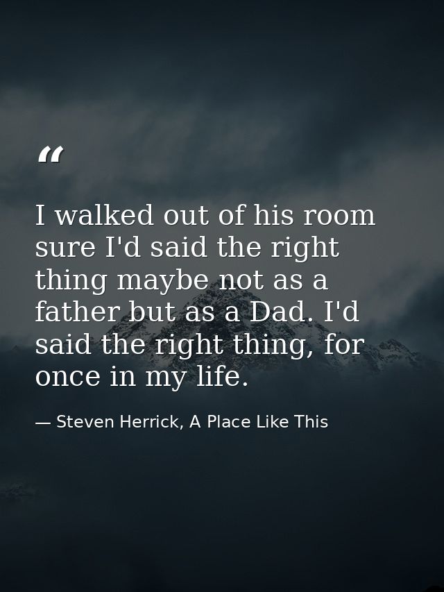 I walked out of his room sure I'd said the right thing maybe not as a father but as a Dad. I'd said the right thing, for — Steven Herrick, A Place Like This