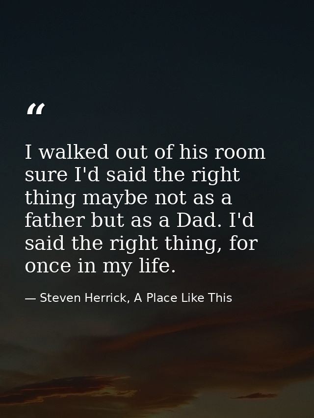 I walked out of his room sure I'd said the right thing maybe not as a father but as a Dad. I'd said the right thing, for — Steven Herrick, A Place Like This