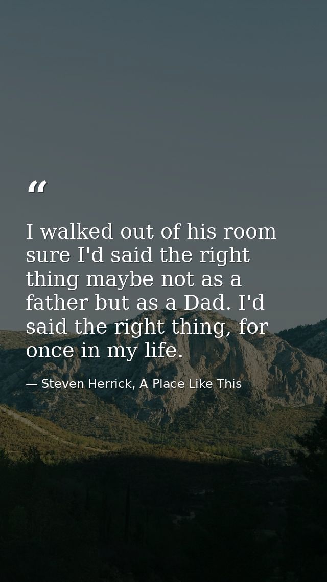 I walked out of his room sure I'd said the right thing maybe not as a father but as a Dad. I'd said the right thing, for — Steven Herrick, A Place Like This