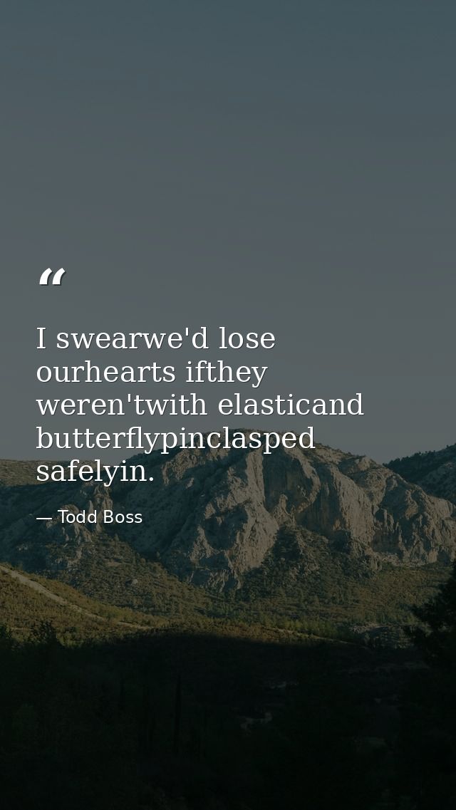 I swearwe'd lose ourhearts ifthey weren'twith elasticand butterflypinclasped safelyin. — Todd Boss