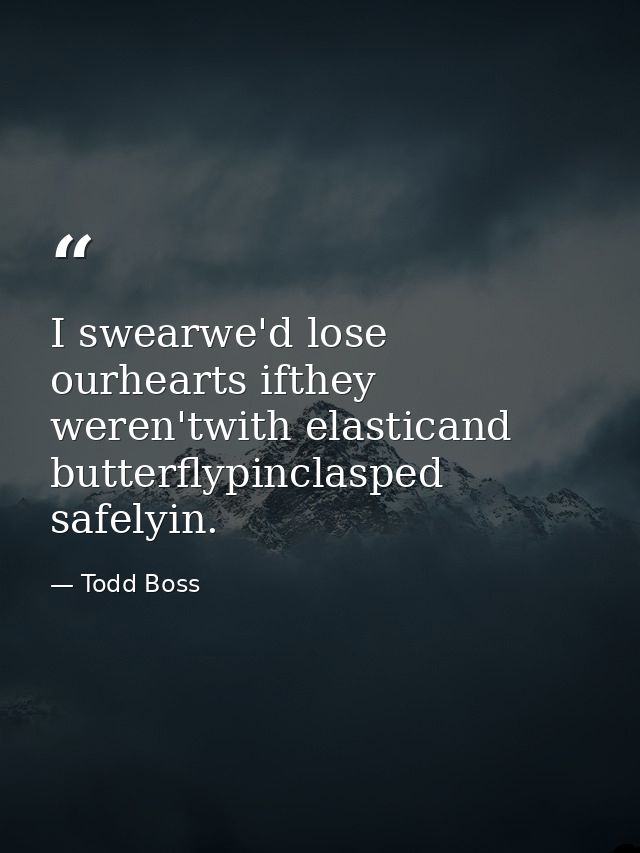 I swearwe'd lose ourhearts ifthey weren'twith elasticand butterflypinclasped safelyin. — Todd Boss