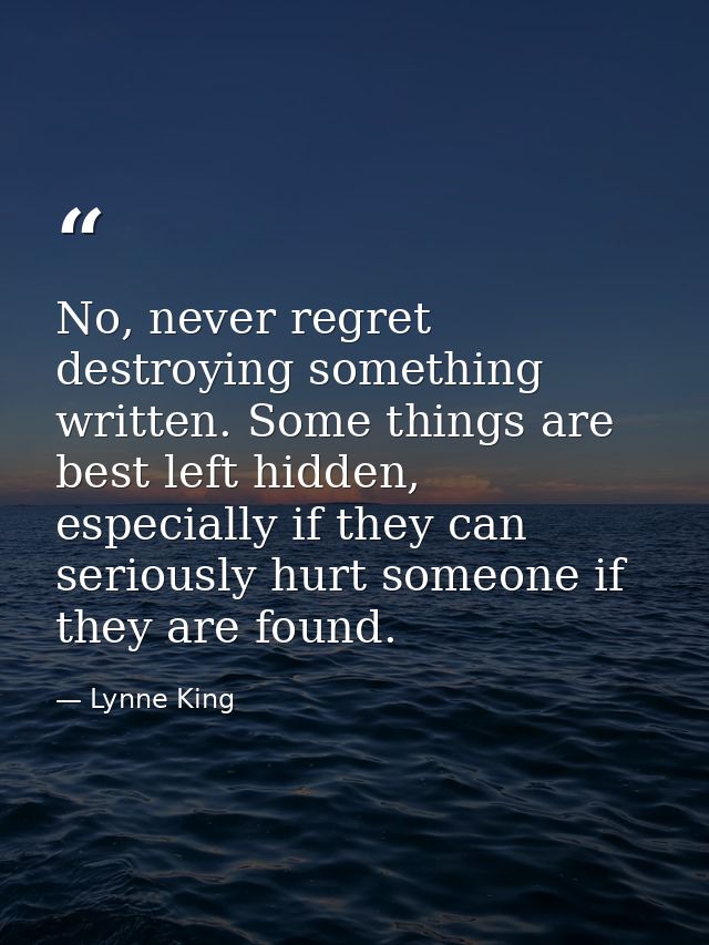 No, never regret destroying something written. Some things are best left hidden, especially if they can seriously hurt s — Lynne King