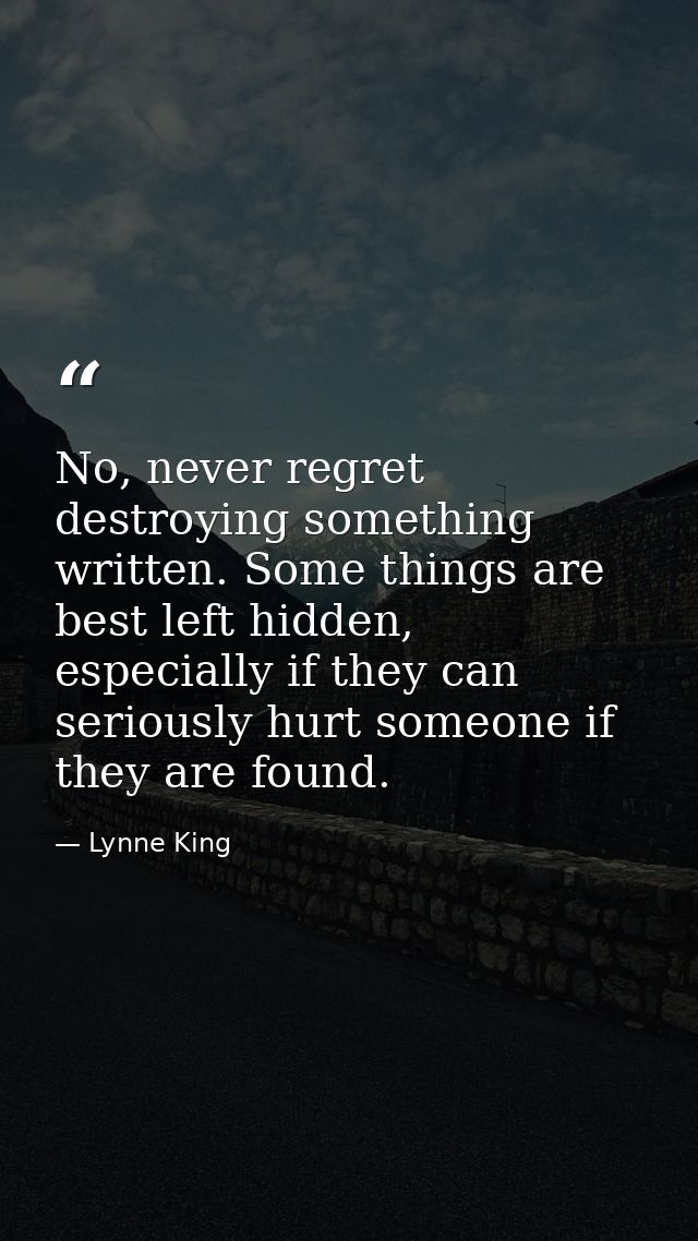 No, never regret destroying something written. Some things are best left hidden, especially if they can seriously hurt s — Lynne King