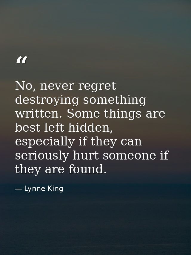 No, never regret destroying something written. Some things are best left hidden, especially if they can seriously hurt s — Lynne King
