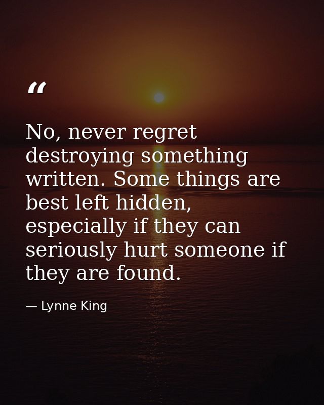 No, never regret destroying something written. Some things are best left hidden, especially if they can seriously hurt s — Lynne King