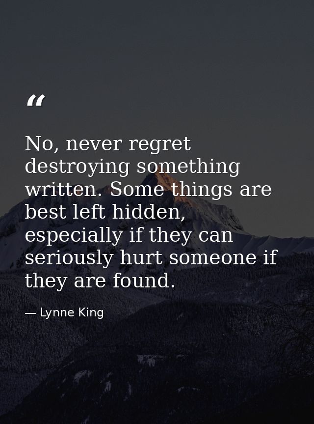 No, never regret destroying something written. Some things are best left hidden, especially if they can seriously hurt s — Lynne King