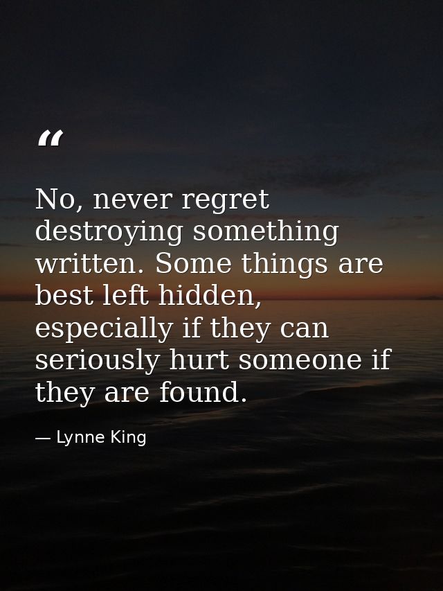 No, never regret destroying something written. Some things are best left hidden, especially if they can seriously hurt s — Lynne King