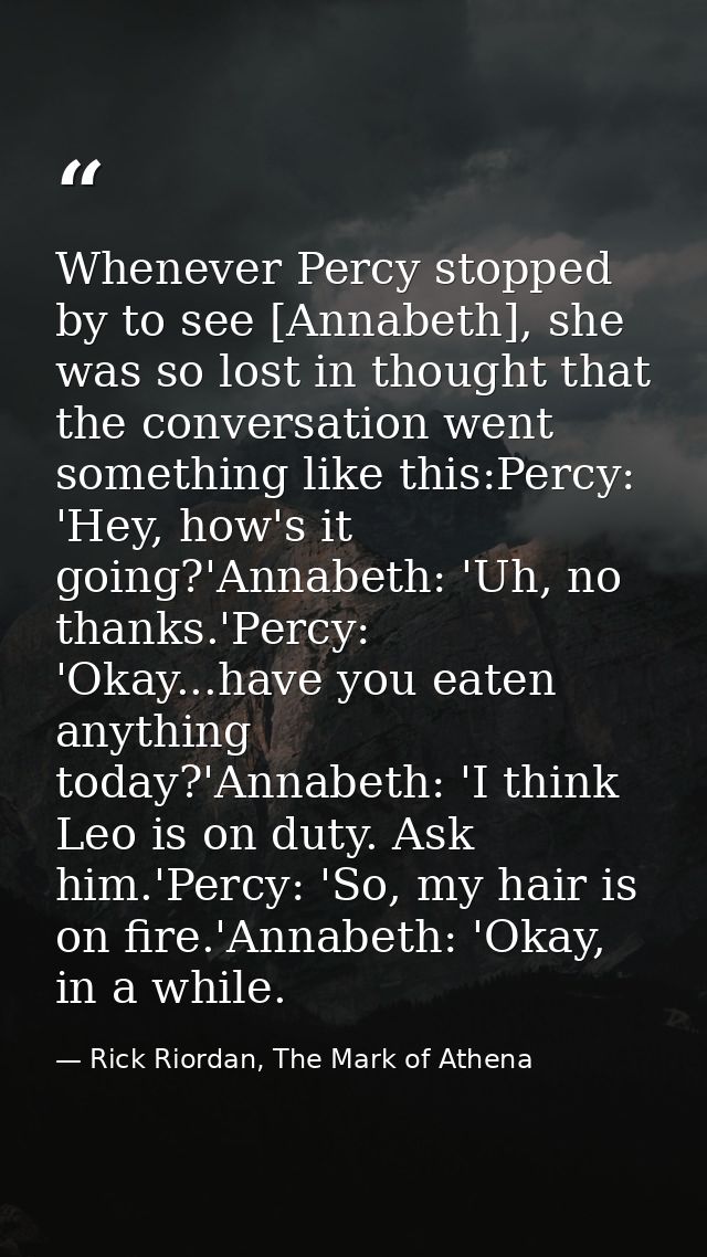 Whenever Percy stopped by to see [Annabeth], she was so lost in thought that the conversation went something like this:P — Rick Riordan, The Mark of Athena