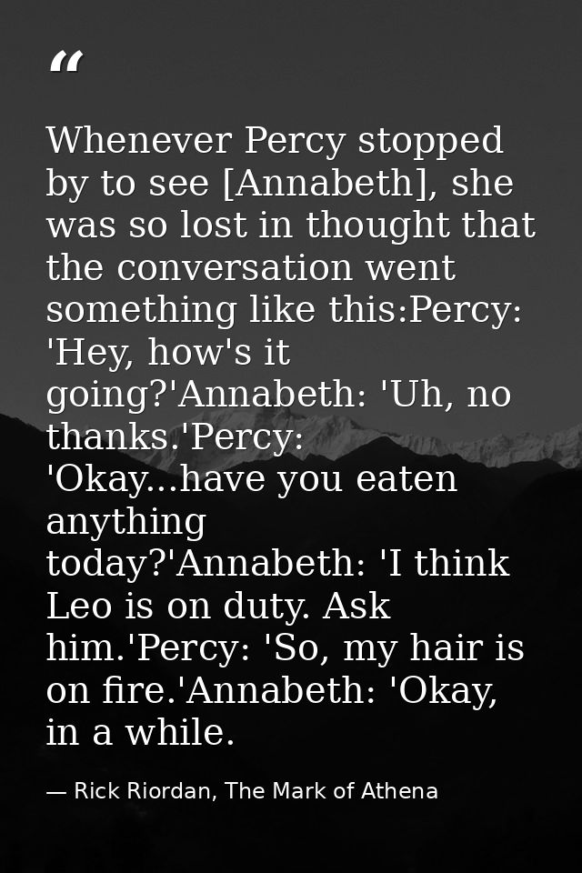 Whenever Percy stopped by to see [Annabeth], she was so lost in thought that the conversation went something like this:P — Rick Riordan, The Mark of Athena
