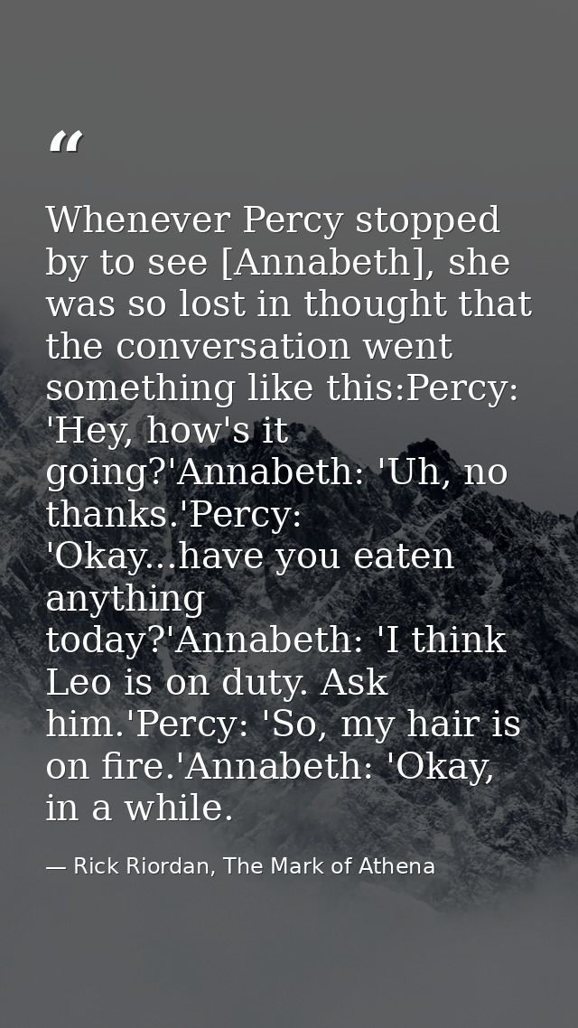 Whenever Percy stopped by to see [Annabeth], she was so lost in thought that the conversation went something like this:P — Rick Riordan, The Mark of Athena