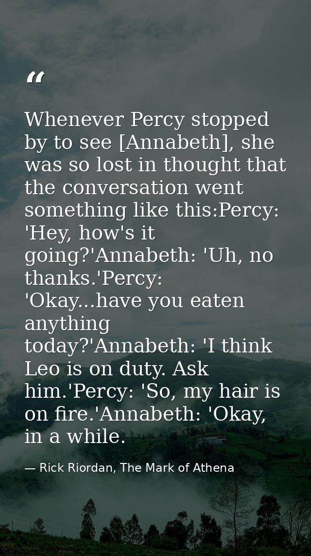 Whenever Percy stopped by to see [Annabeth], she was so lost in thought that the conversation went something like this:P — Rick Riordan, The Mark of Athena