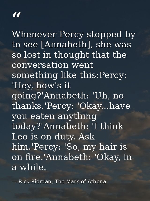 Whenever Percy stopped by to see [Annabeth], she was so lost in thought that the conversation went something like this:P — Rick Riordan, The Mark of Athena