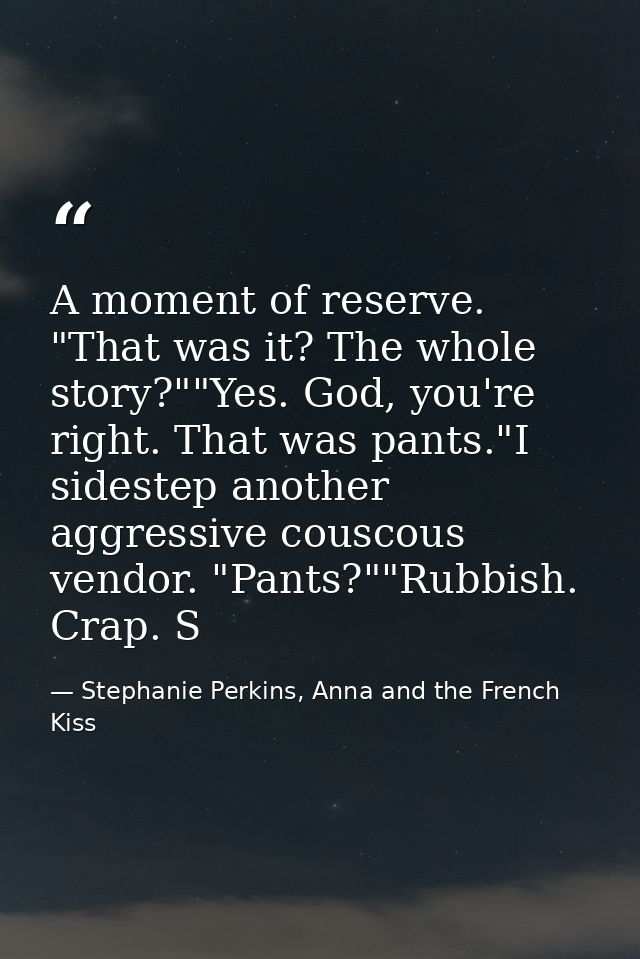 A moment of reserve. "That was it? The whole story?""Yes. God, you're right. That was pants."I sidestep another aggressi — Stephanie Perkins, Anna and the French Kiss