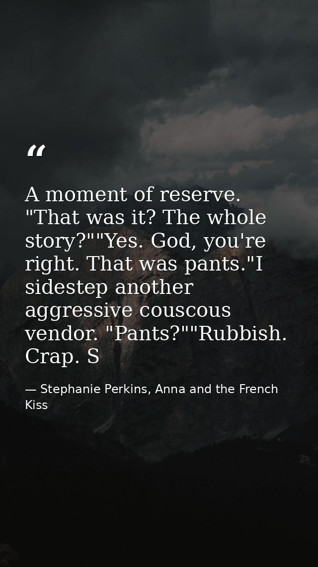 A moment of reserve. "That was it? The whole story?""Yes. God, you're right. That was pants."I sidestep another aggressi — Stephanie Perkins, Anna and the French Kiss