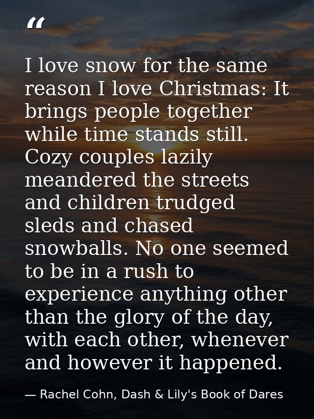 I love snow for the same reason I love Christmas: It brings people together while time stands still. Cozy couples lazily — Rachel Cohn, Dash & Lily's Book of Dares