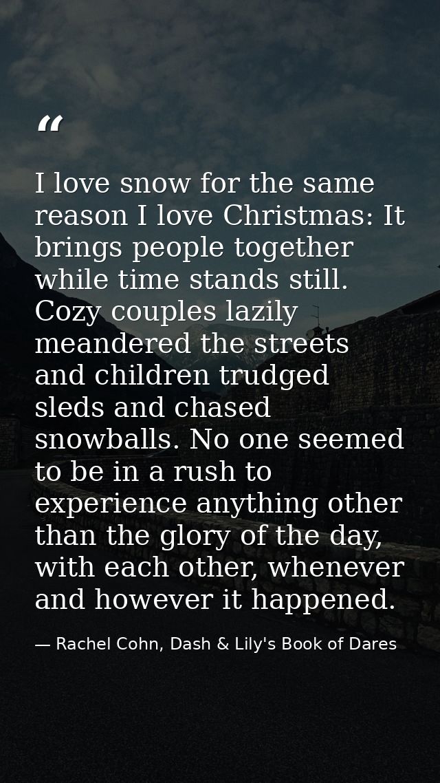 I love snow for the same reason I love Christmas: It brings people together while time stands still. Cozy couples lazily — Rachel Cohn, Dash & Lily's Book of Dares