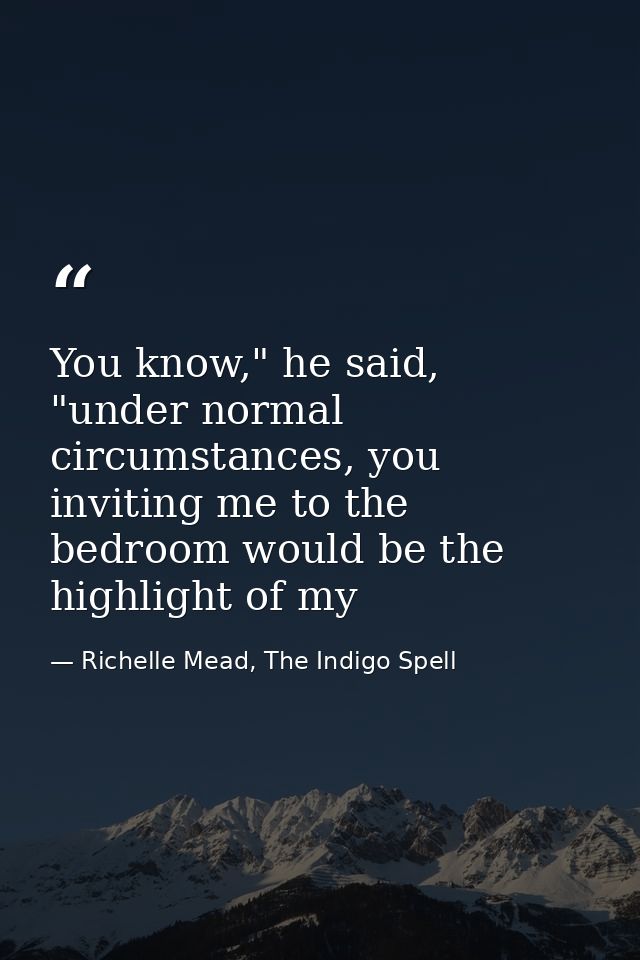You know," he said, "under normal circumstances, you inviting me to the bedroom would be the highlight of my — Richelle Mead, The Indigo Spell