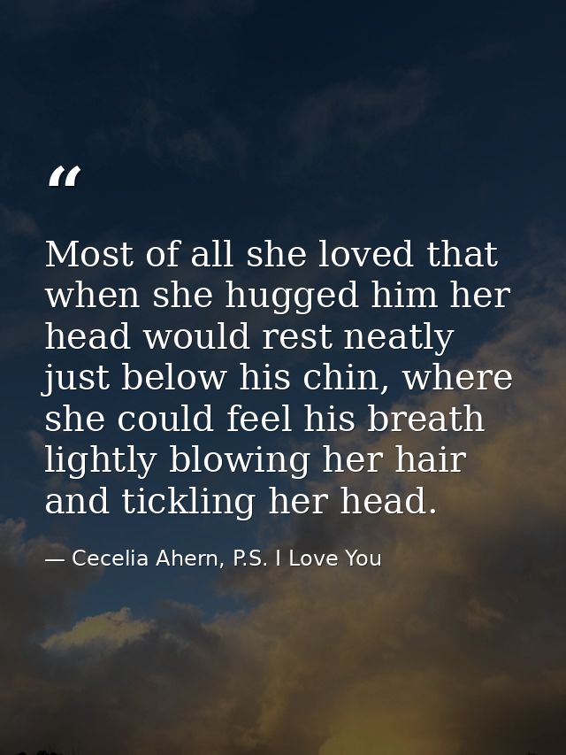 Most of all she loved that when she hugged him her head would rest neatly just below his chin, where she could feel his  — Cecelia Ahern, P.S. I Love You