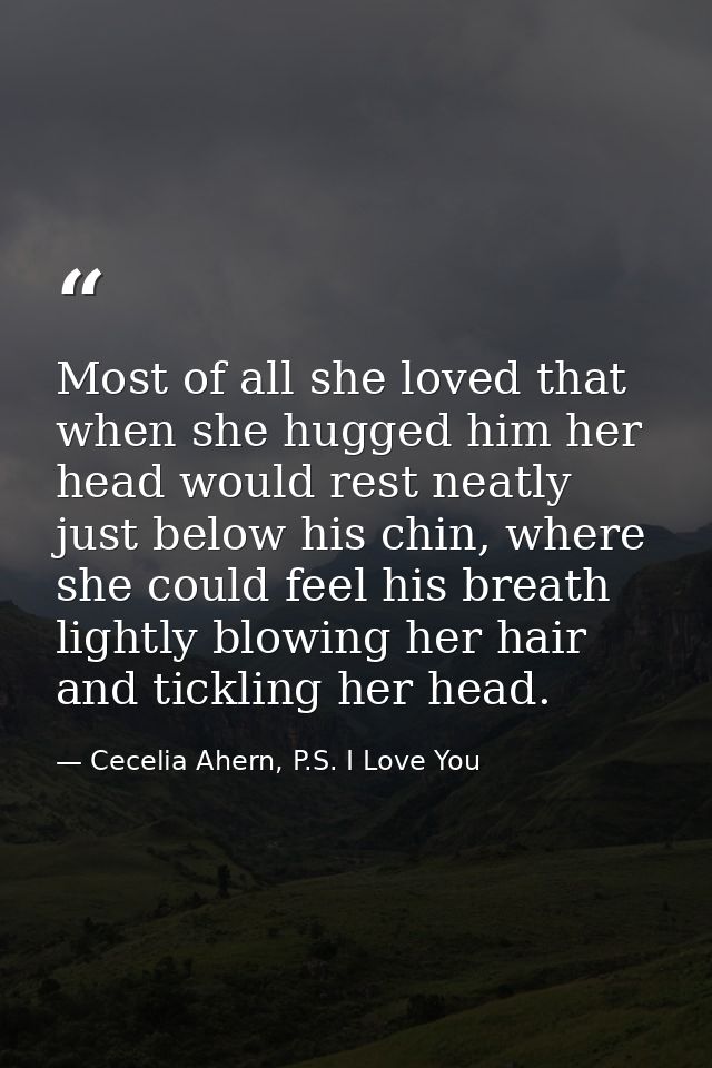 Most of all she loved that when she hugged him her head would rest neatly just below his chin, where she could feel his  — Cecelia Ahern, P.S. I Love You