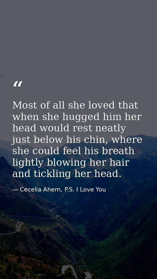 Most of all she loved that when she hugged him her head would rest neatly just below his chin, where she could feel his  — Cecelia Ahern, P.S. I Love You