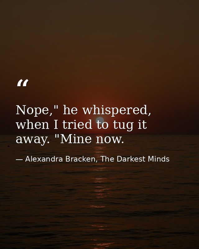 Nope," he whispered, when I tried to tug it away. "Mine now. — Alexandra Bracken, The Darkest Minds