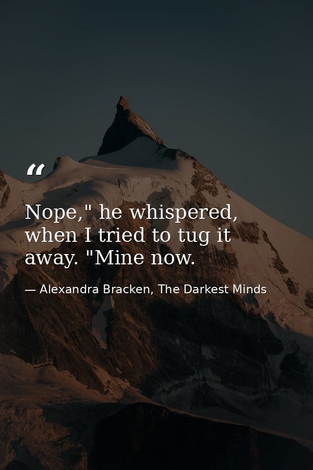 Nope," he whispered, when I tried to tug it away. "Mine now. — Alexandra Bracken, The Darkest Minds