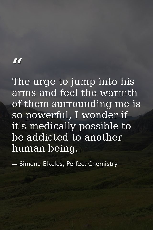 The urge to jump into his arms and feel the warmth of them surrounding me is so powerful, I wonder if it's medically pos — Simone Elkeles, Perfect Chemistry