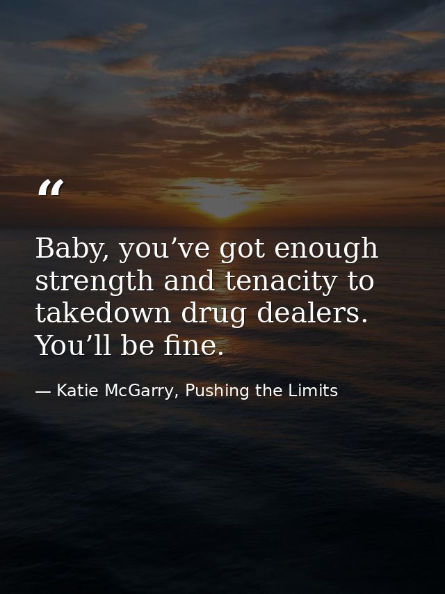 Baby, you’ve got enough strength and tenacity to takedown drug dealers. You’ll be fine. — Katie McGarry, Pushing the Limits