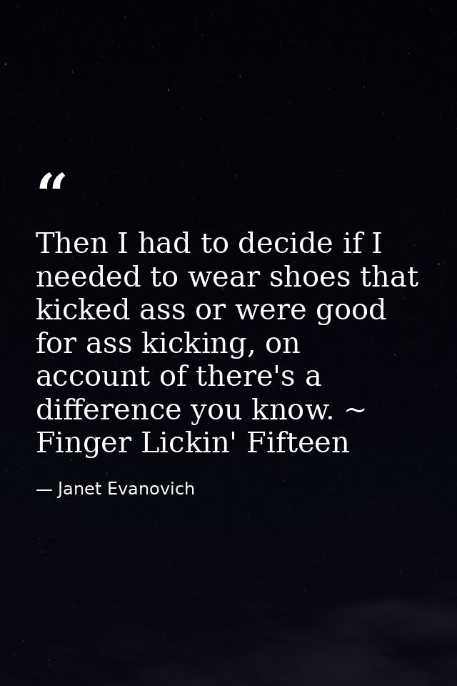 Then I had to decide if I needed to wear shoes that kicked ass or were good for ass kicking, on account of there's a dif — Janet Evanovich