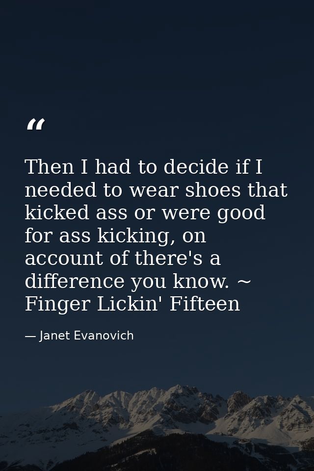 Then I had to decide if I needed to wear shoes that kicked ass or were good for ass kicking, on account of there's a dif — Janet Evanovich