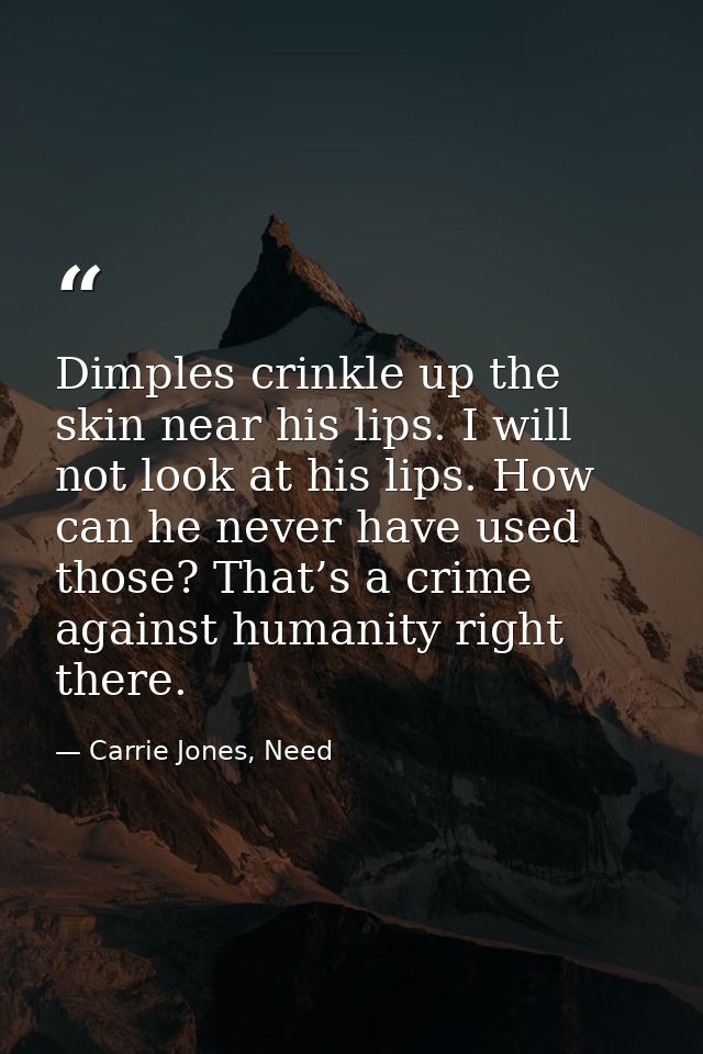 Dimples crinkle up the skin near his lips. I will not look at his lips. How can he never have used those? That’s a crime — Carrie Jones, Need