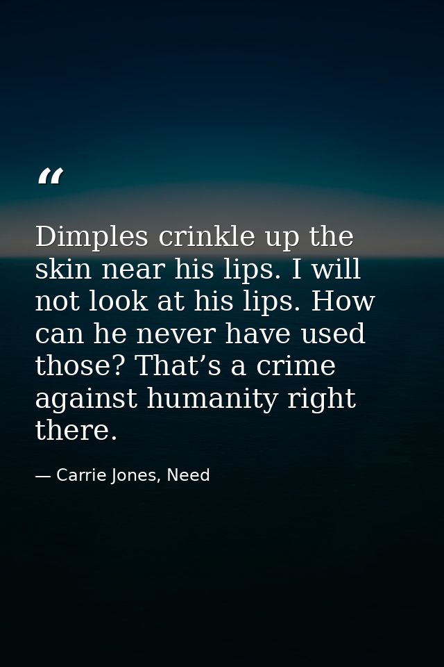 Dimples crinkle up the skin near his lips. I will not look at his lips. How can he never have used those? That’s a crime — Carrie Jones, Need