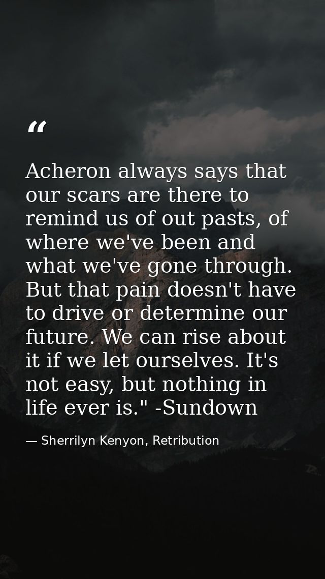Acheron always says that our scars are there to remind us of out pasts, of where we've been and what we've gone through. — Sherrilyn Kenyon, Retribution