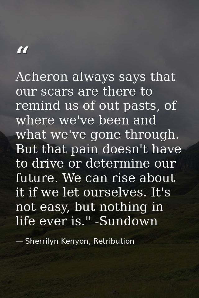 Acheron always says that our scars are there to remind us of out pasts, of where we've been and what we've gone through. — Sherrilyn Kenyon, Retribution