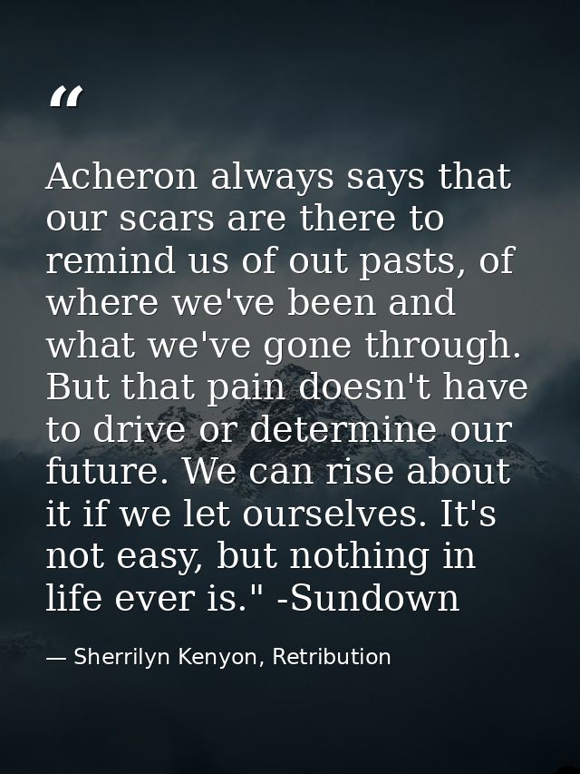 Acheron always says that our scars are there to remind us of out pasts, of where we've been and what we've gone through. — Sherrilyn Kenyon, Retribution