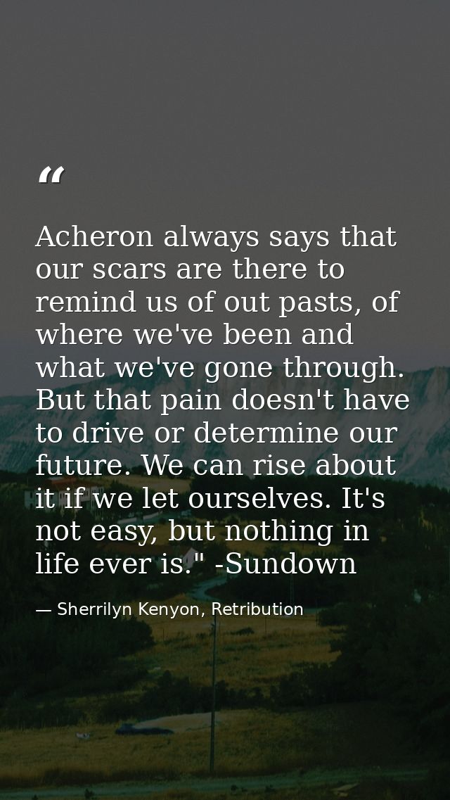 Acheron always says that our scars are there to remind us of out pasts, of where we've been and what we've gone through. — Sherrilyn Kenyon, Retribution