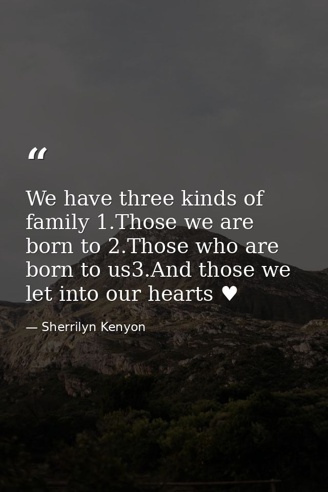 We have three kinds of family 1.Those we are born to 2.Those who are born to us3.And those we let into our hearts ♥ — Sherrilyn Kenyon