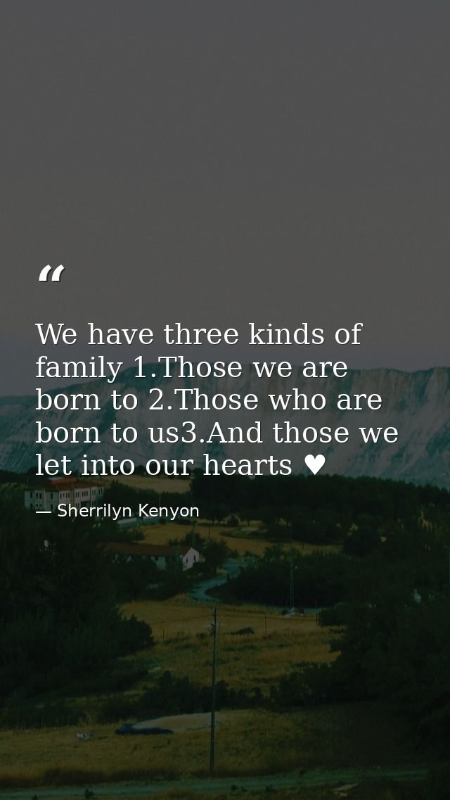 We have three kinds of family 1.Those we are born to 2.Those who are born to us3.And those we let into our hearts ♥ — Sherrilyn Kenyon