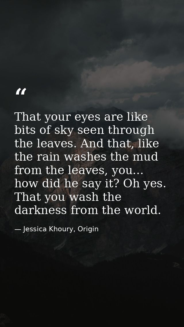 That your eyes are like bits of sky seen through the leaves. And that, like the rain washes the mud from the leaves, you — Jessica Khoury, Origin