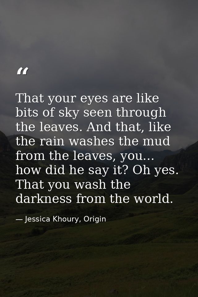 That your eyes are like bits of sky seen through the leaves. And that, like the rain washes the mud from the leaves, you — Jessica Khoury, Origin