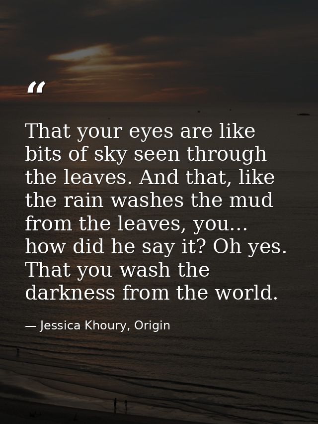 That your eyes are like bits of sky seen through the leaves. And that, like the rain washes the mud from the leaves, you — Jessica Khoury, Origin