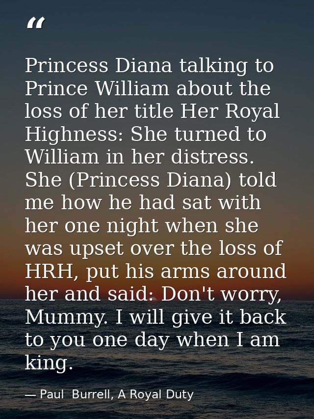 Princess Diana talking to Prince William about the loss of her title Her Royal Highness: She turned to William in her di — Paul  Burrell, A Royal Duty